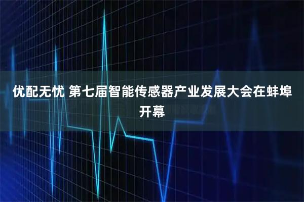 优配无忧 第七届智能传感器产业发展大会在蚌埠开幕