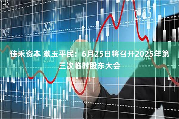 佳禾资本 漱玉平民：6月25日将召开2025年第三次临时股东大会