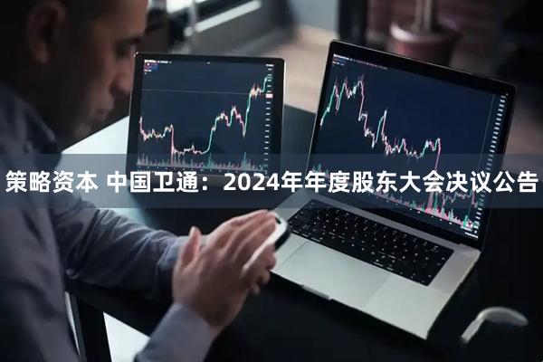 策略资本 中国卫通：2024年年度股东大会决议公告