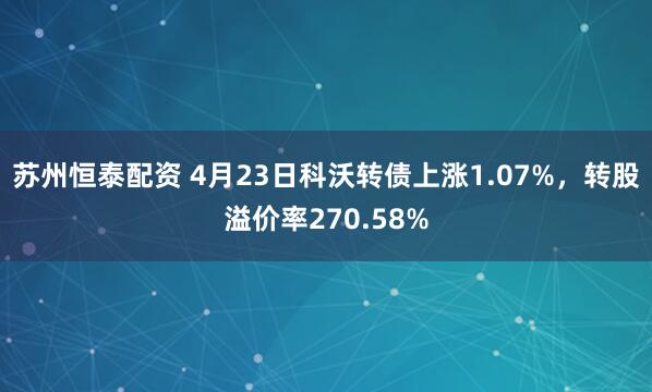 苏州恒泰配资 4月23日科沃转债上涨1.07%，转股溢价率270.58%