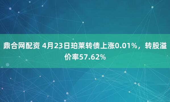 鼎合网配资 4月23日珀莱转债上涨0.01%，转股溢价率57.62%