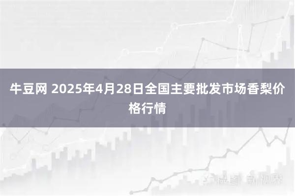 牛豆网 2025年4月28日全国主要批发市场香梨价格行情