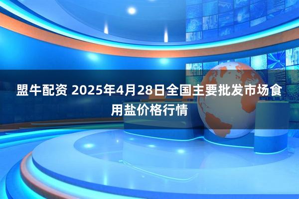 盟牛配资 2025年4月28日全国主要批发市场食用盐价格行情