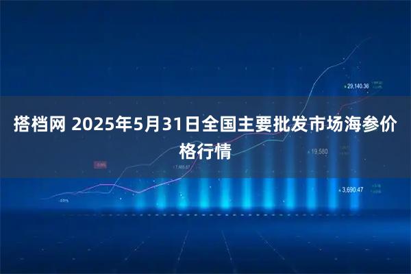 搭档网 2025年5月31日全国主要批发市场海参价格行情
