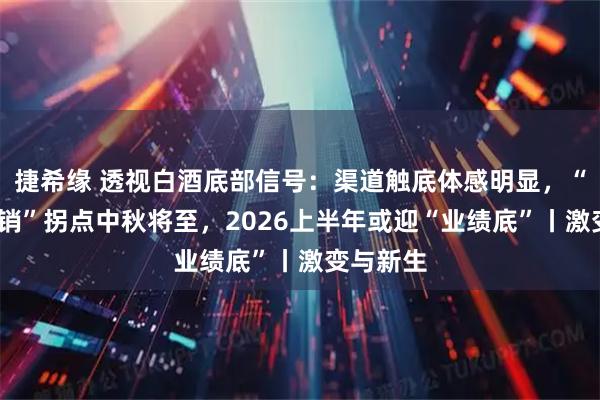 捷希缘 透视白酒底部信号：渠道触底体感明显，“报表-动销”拐点中秋将至，2026上半年或迎“业绩底”丨激变与新生
