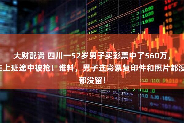 大财配资 四川一52岁男子买彩票中了560万，竟在上班途中被抢！谁料，男子连彩票复印件和照片都没留！