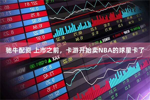 驰牛配资 上市之前，卡游开始卖NBA的球星卡了