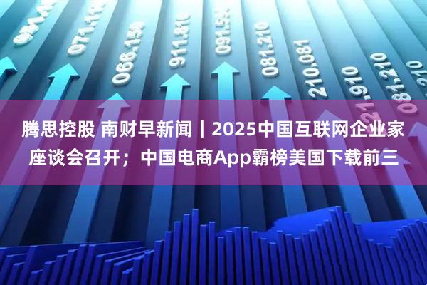 腾思控股 南财早新闻｜2025中国互联网企业家座谈会召开；中国电商App霸榜美国下载前三