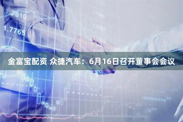 金富宝配资 众捷汽车：6月16日召开董事会会议