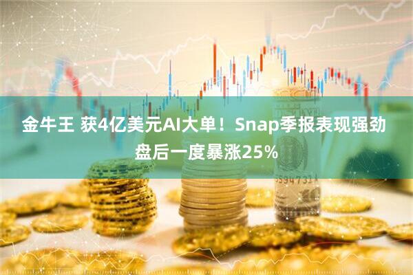 金牛王 获4亿美元AI大单！Snap季报表现强劲 盘后一度暴涨25%
