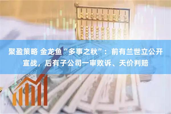 聚盈策略 金龙鱼“多事之秋”：前有兰世立公开宣战，后有子公司一审败诉、天价判赔