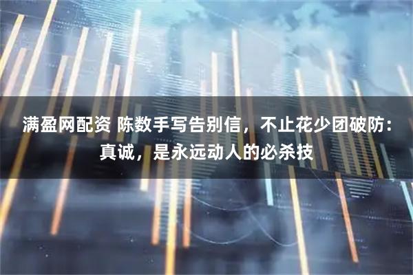 满盈网配资 陈数手写告别信，不止花少团破防：真诚，是永远动人的必杀技