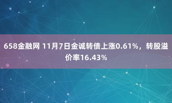 658金融网 11月7日金诚转债上涨0.61%，转股溢价率16.43%