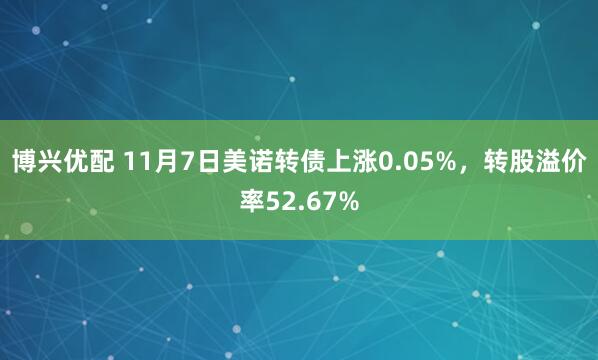 博兴优配 11月7日美诺转债上涨0.05%，转股溢价率52.67%