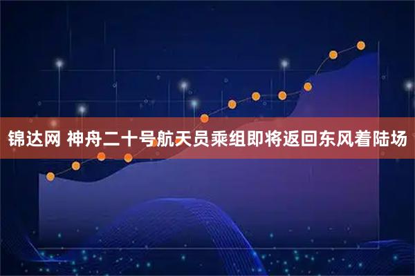 锦达网 神舟二十号航天员乘组即将返回东风着陆场