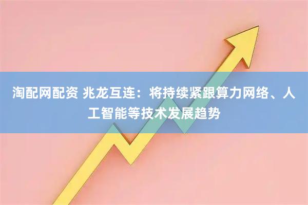 淘配网配资 兆龙互连：将持续紧跟算力网络、人工智能等技术发展趋势