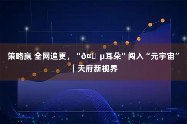 策略赢 全网追更，“𤆵耳朵”闯入“元宇宙”｜天府新视界