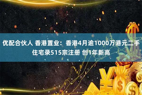 优配合伙人 香港置业：香港4月逾1000万港元二手住宅录515宗注册 创1年新高
