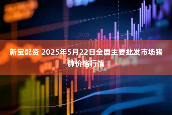 新宝配资 2025年5月22日全国主要批发市场猪肺价格行情