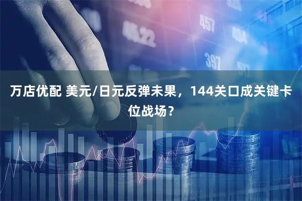 万店优配 美元/日元反弹未果，144关口成关键卡位战场？