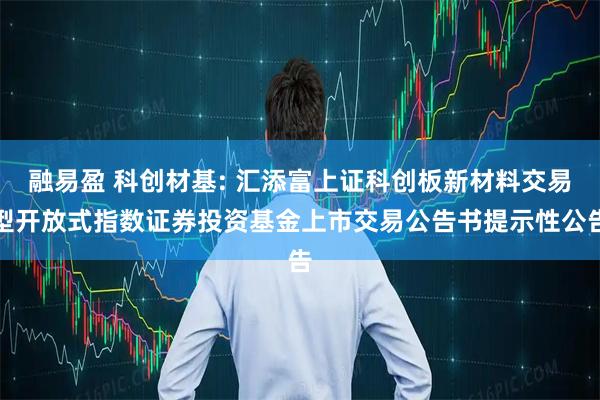融易盈 科创材基: 汇添富上证科创板新材料交易型开放式指数证券投资基金上市交易公告书提示性公告
