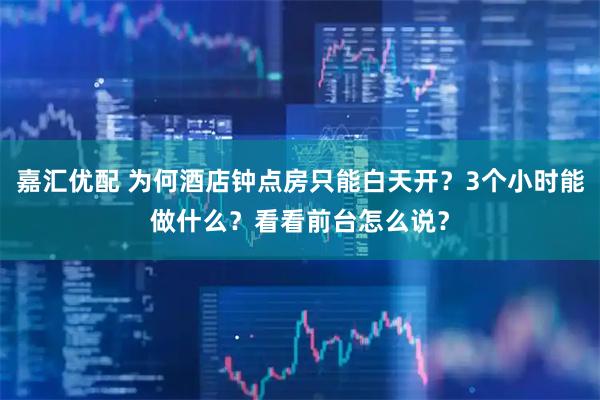 嘉汇优配 为何酒店钟点房只能白天开？3个小时能做什么？看看前台怎么说？