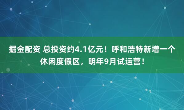 掘金配资 总投资约4.1亿元！呼和浩特新增一个休闲度假区，明年9月试运营！