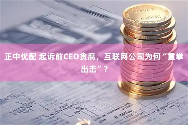 正中优配 起诉前CEO贪腐，互联网公司为何“重拳出击”？