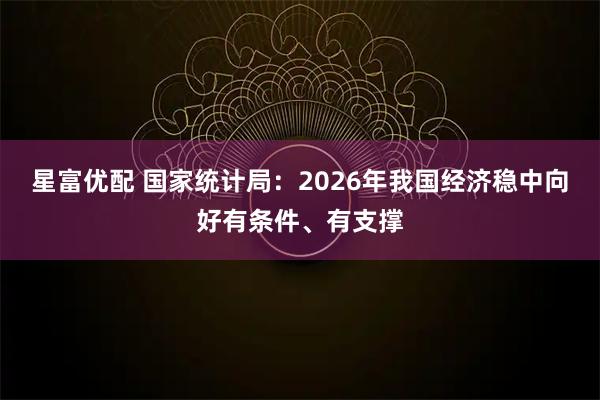 星富优配 国家统计局：2026年我国经济稳中向好有条件、有支撑