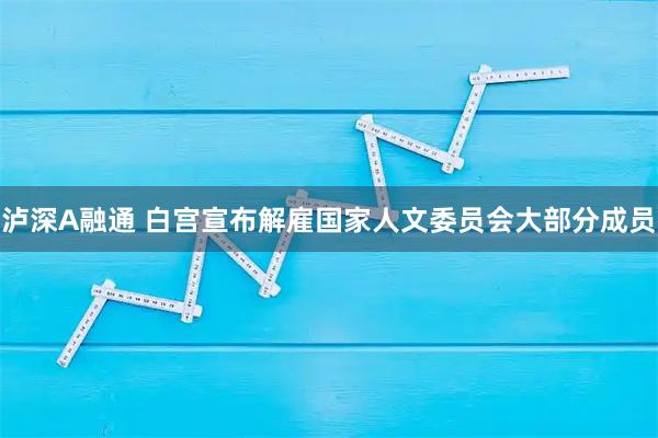 泸深A融通 白宫宣布解雇国家人文委员会大部分成员