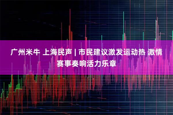 广州米牛 上海民声 | 市民建议激发运动热 激情赛事奏响活力乐章