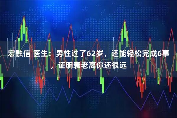 宏融信 医生：男性过了62岁，还能轻松完成6事，证明衰老离你还很远