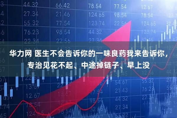 华力网 医生不会告诉你的一味良药我来告诉你，专治见花不起、中途掉链子、早上没
