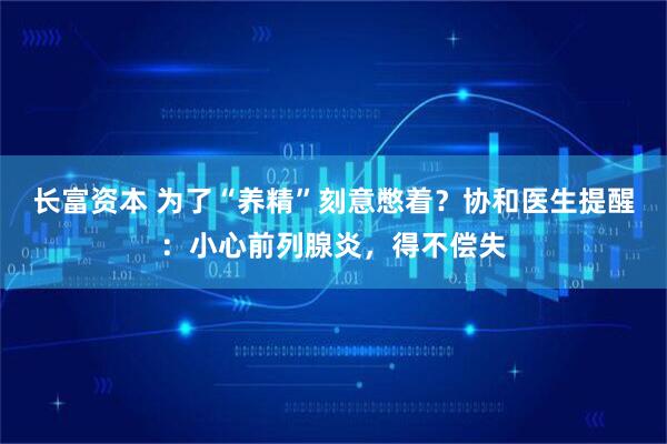 长富资本 为了“养精”刻意憋着？协和医生提醒：小心前列腺炎，得不偿失